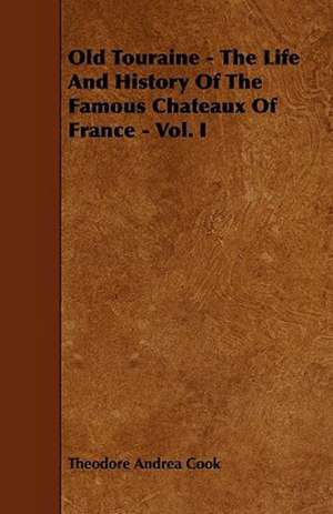 Old Touraine - The Life And History Of The Famous Chateaux Of France - Vol. I de Theodore Andrea Cook