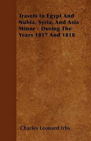 Travels in Egypt and Nubia, Syria, and Asia Minor - During the Years 1817 and 1818 de Charles Leonard Irby