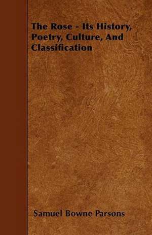 The Rose - Its History, Poetry, Culture, and Classification de Samuel Bowne Parsons