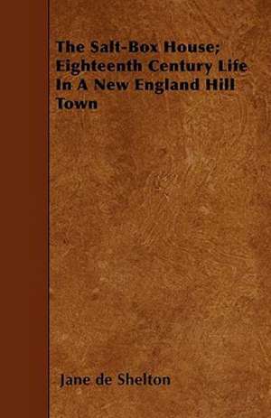 The Salt-Box House; Eighteenth Century Life in a New England Hill Town de Jane De Shelton