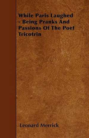 While Paris Laughed - Being Pranks and Passions of the Poet Tricotrin de Leonard Merrick