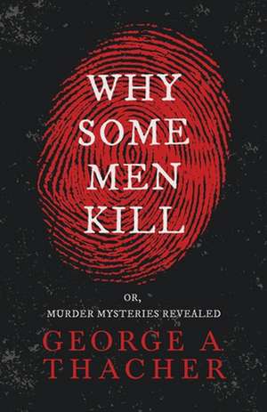 Why Some Men Kill - or, Murder Mysteries Revealed;With the Essay 'Spontaneous and Imitative Crime' by Euphemia Vale Blake de George A. Thacher