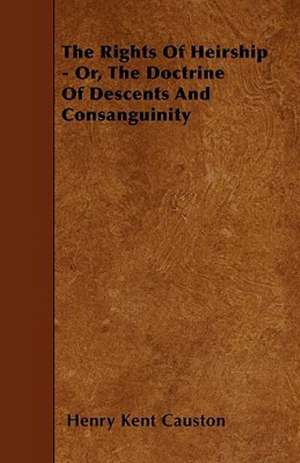 The Rights of Heirship - Or, the Doctrine of Descents and Consanguinity de Henry Kent Causton