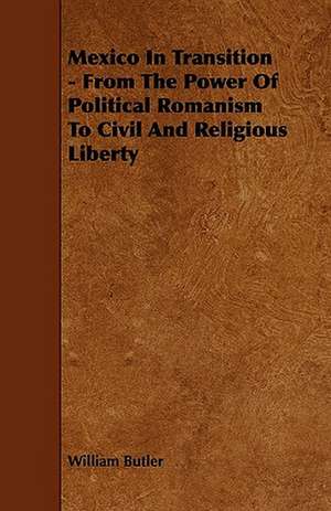 Mexico in Transition - From the Power of Political Romanism to Civil and Religious Liberty de William Butler