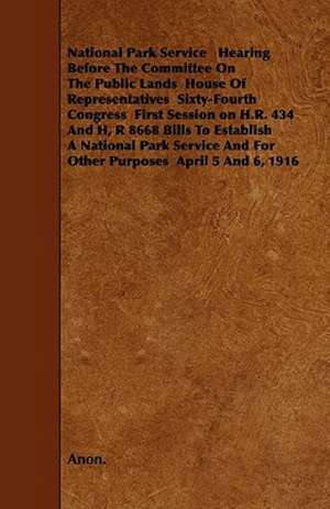 National Park Service Hearing Before the Committee on the Public Lands House of Representatives Sixty-Fourth Congress First Session on H.R. 434 and H, de Anon