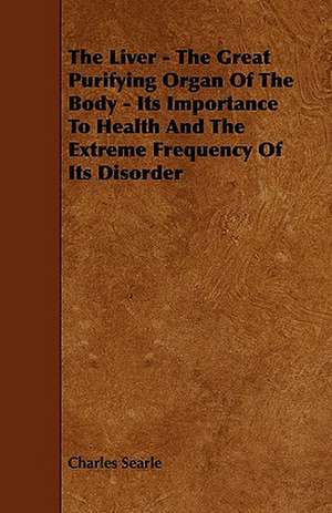 The Liver - The Great Purifying Organ Of The Body - Its Importance To Health And The Extreme Frequency Of Its Disorder de Charles Searle