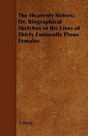 The Heavenly Sisters; Or, Biographical Sketches of the Lives of Thirty Eminently Pious Females de T. Sharp