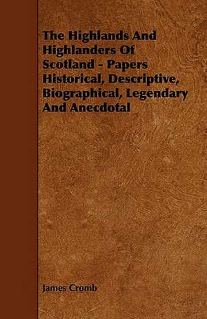 The Highlands and Highlanders of Scotland - Papers Historical, Descriptive, Biographical, Legendary and Anecdotal de James Cromb