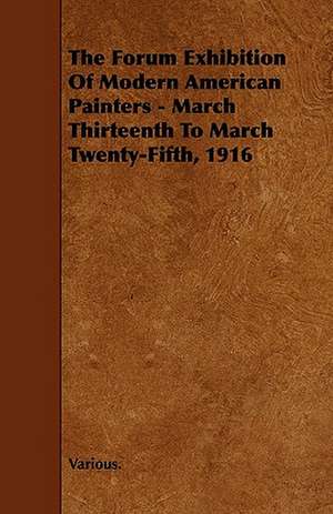 The Forum Exhibition of Modern American Painters - March Thirteenth to March Twenty-Fifth, 1916 de Various