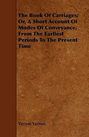 The Book of Carriages; Or, a Short Account of Modes of Conveyance, from the Earliest Periods to the Present Time de Various Various