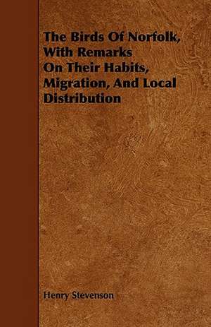 The Birds of Norfolk, with Remarks on Their Habits, Migration, and Local Distribution de Henry Stevenson