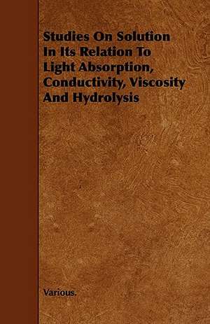 Studies on Solution in Its Relation to Light Absorption, Conductivity, Viscosity and Hydrolysis de Various