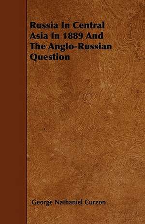 Russia In Central Asia In 1889 And The Anglo-Russian Question de George Nathaniel Curzon