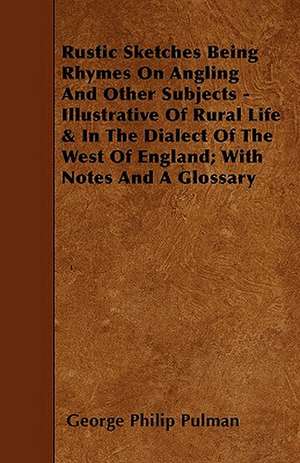 Rustic Sketches Being Rhymes on Angling and Other Subjects - Illustrative of Rural Life & in the Dialect of the West of England; With Notes and a Glos de George Philip Pulman