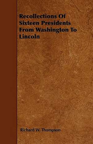 Recollections Of Sixteen Presidents From Washington To Lincoln de Richard W. Thompson