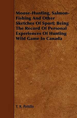 Moose-Hunting, Salmon-Fishing And Other Sketches Of Sport; Being The Record Of Personal Experiences Of Hunting Wild Game In Canada de T. R. Pattillo