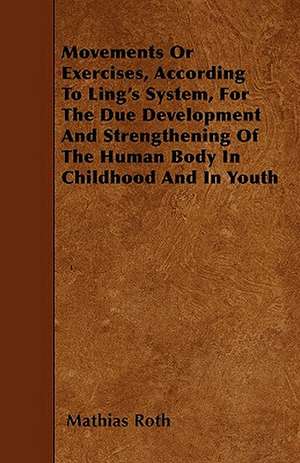 Movements Or Exercises, According To Ling's System, For The Due Development And Strengthening Of The Human Body In Childhood And In Youth de Mathias Roth