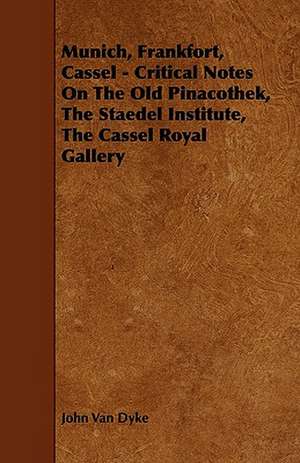 Munich, Frankfort, Cassel - Critical Notes On The Old Pinacothek, The Staedel Institute, The Cassel Royal Gallery de John Van Dyke