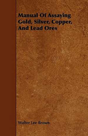 Manual Of Assaying Gold, Silver, Copper, And Lead Ores de Walter Lee Brown