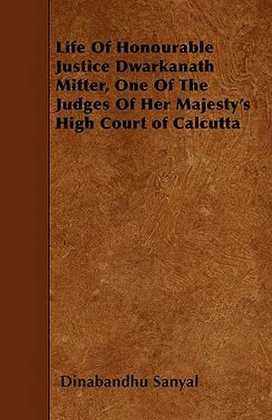 Life Of Honourable Justice Dwarkanath Mitter, One Of The Judges Of Her Majesty's High Court of Calcutta de Dinabandhu Sanyal