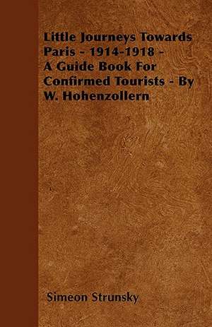 Little Journeys Towards Paris - 1914-1918 - A Guide Book For Confirmed Tourists - By W. Hohenzollern de Simeon Strunsky