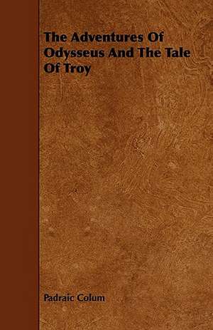 The Adventures Of Odysseus And The Tale Of Troy de Padraic Colum