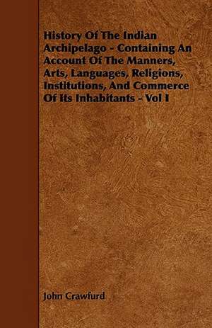 History Of The Indian Archipelago - Containing An Account Of The Manners, Arts, Languages, Religions, Institutions, And Commerce Of Its Inhabitants - Vol I de John Crawfurd