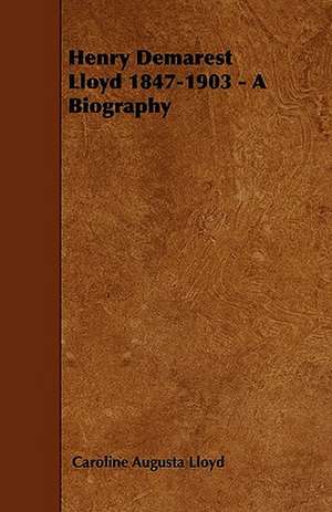 Henry Demarest Lloyd 1847-1903 - A Biography de Caroline Augusta Lloyd