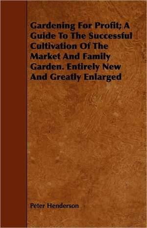 Gardening For Profit; A Guide To The Successful Cultivation Of The Market And Family Garden. Entirely New And Greatly Enlarged de Peter Henderson