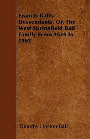 Francis Ball's Descendants, Or, The West Springfield Ball Family From 1640 to 1902 de Timothy Horton Ball