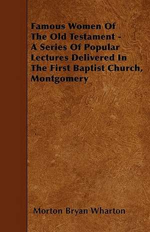 Famous Women Of The Old Testament - A Series Of Popular Lectures Delivered In The First Baptist Church, Montgomery de Morton Bryan Wharton