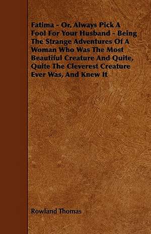 Fatima - Or, Always Pick A Fool For Your Husband - Being The Strange Adventures Of A Woman Who Was The Most Beautiful Creature And Quite, Quite The Cleverest Creature Ever Was, And Knew It de Rowland Thomas