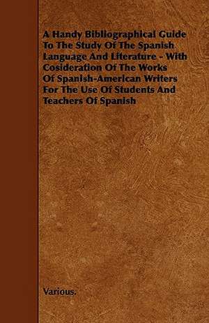 A Handy Bibliographical Guide to the Study of the Spanish Language and Literature - With Cosideration of the Works of Spanish-American Writers for T de various