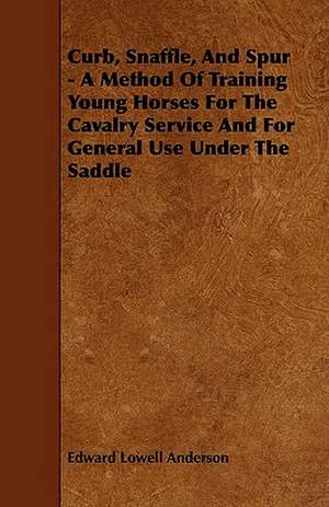 Curb, Snaffle, And Spur - A Method Of Training Young Horses For The Cavalry Service And For General Use Under The Saddle de Edward Lowell Anderson