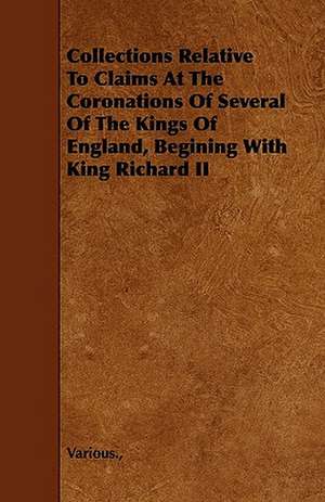 Collections Relative to Claims at the Coronations of Several of the Kings of England, Begining with King Richard II de various