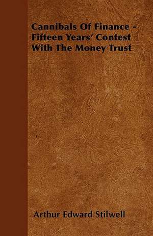 Cannibals of Finance - Fifteen Years' Contest with the Money Trust de Arthur Edward Stilwell