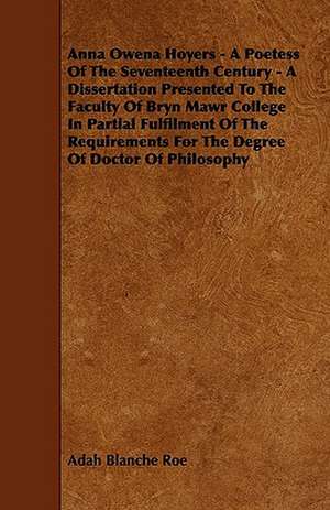 Anna Owena Hoyers - A Poetess Of The Seventeenth Century - A Dissertation Presented To The Faculty Of Bryn Mawr College In Partial Fulfilment Of The Requirements For The Degree Of Doctor Of Philosophy de Adah Blanche Roe