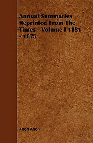 Annual Summaries Reprinted From The Times - Volume I 1851 - 1875 de Anon Anon