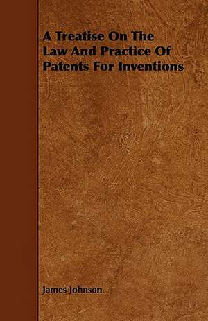 A Treatise On The Law And Practice Of Patents For Inventions de James Johnson