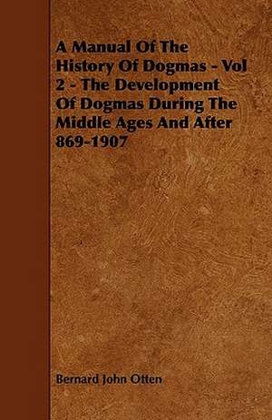 A Manual Of The History Of Dogmas - Vol 2 - The Development Of Dogmas During The Middle Ages And After 869-1907 de Bernard John Otten