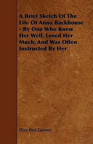 A Brief Sketch Of The Life Of Anna Backhouse - By One Who Knew Her Well, Loved Her Much, And Was Often Instructed By Her de Eliza Paul Gurney