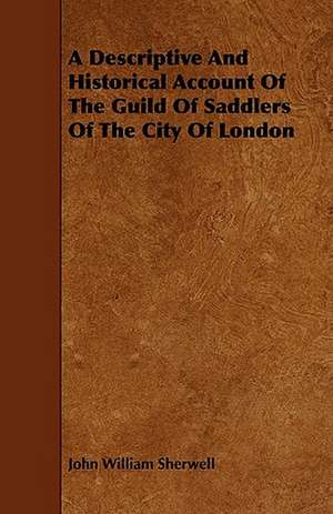 A Descriptive And Historical Account Of The Guild Of Saddlers Of The City Of London de John William Sherwell