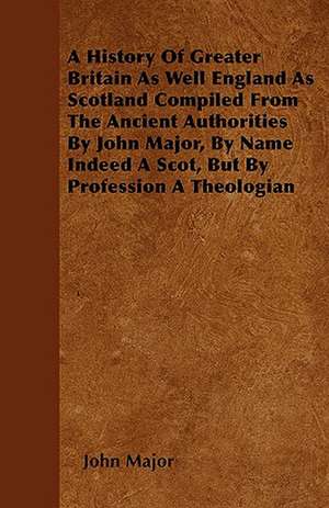 A History Of Greater Britain As Well England As Scotland Compiled From The Ancient Authorities By John Major, By Name Indeed A Scot, But By Profession A Theologian de John Major