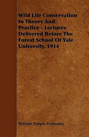 Wild Life Conservation In Theory And Practice - Lectures Delivered Before The Forest School Of Yale University, 1914 de William Temple Hornaday