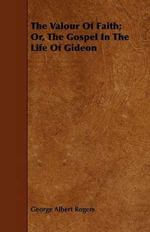 The Valour Of Faith; Or, The Gospel In The Life Of Gideon de George Albert Rogers