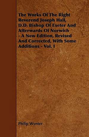 The Works Of The Right Reverend Joseph Hall, D.D. Bishop Of Exeter And Afterwards Of Norwich - A New Edition, Revised And Corrected, With Some Additions - Vol. I de Philip Wynter