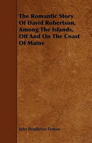 The Romantic Story Of David Robertson, Among The Islands, Off And On The Coast Of Maine de John Pendleton Farrow