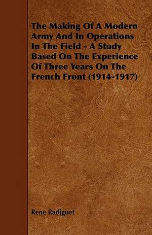 The Making Of A Modern Army And In Operations In The Field - A Study Based On The Experience Of Three Years On The French Front (1914-1917) de Rene Radiguet