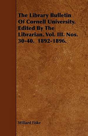 The Library Bulletin Of Cornell University. Edited By The Librarian. Vol. III. Nos. 30-40. 1892-1896. de Willard Fiske