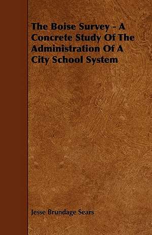 The Boise Survey - A Concrete Study Of The Administration Of A City School System de Jesse Brundage Sears